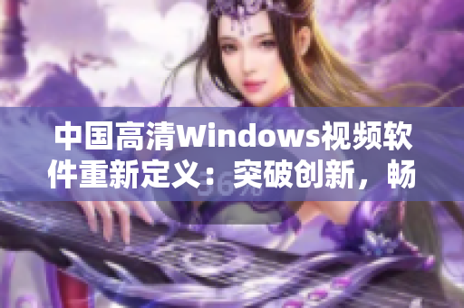 中國高清Windows視頻軟件重新定義：突破創(chuàng)新，暢享視聽盛宴