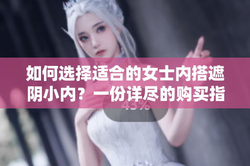 如何選擇適合的女士?jī)?nèi)搭遮陰小內(nèi)？一份詳盡的購(gòu)買(mǎi)指南讓你輕松挑選最合適的款式。