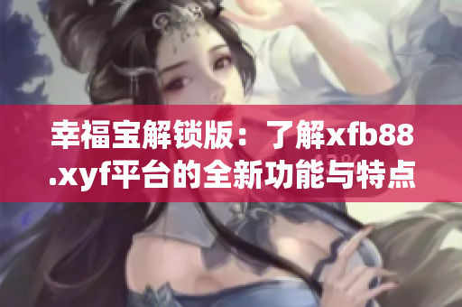 幸福寶解鎖版：了解xfb88.xyf平臺(tái)的全新功能與特點(diǎn)