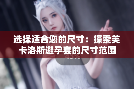 選擇適合您的尺寸：探索芙卡洛斯避孕套的尺寸范圍
