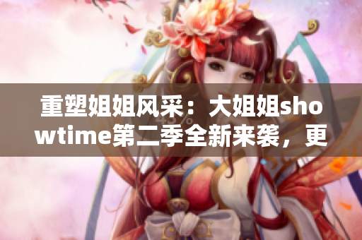 重塑姐姐風(fēng)采：大姐姐showtime第二季全新來(lái)襲，更多精彩不容錯(cuò)過(guò)！