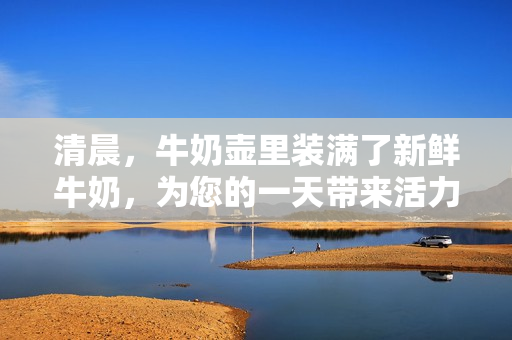 清晨，牛奶壺里裝滿了新鮮牛奶，為您的一天帶來(lái)活力