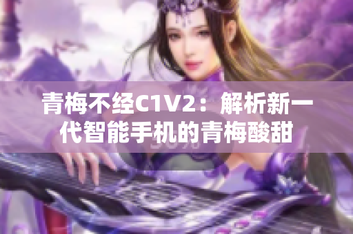 青梅不經(jīng)C1V2：解析新一代智能手機(jī)的青梅酸甜