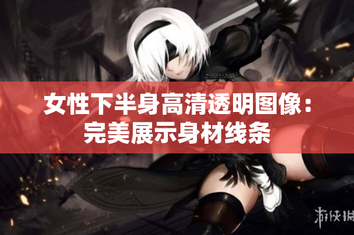 女性下半身高清透明圖像：完美展示身材線條