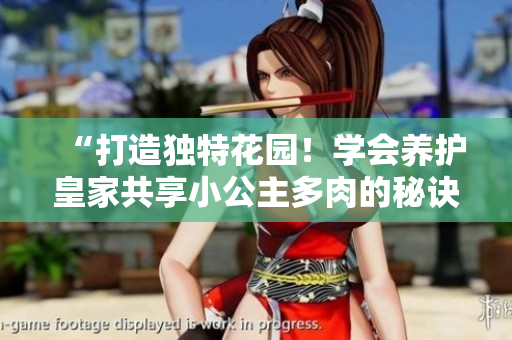 “打造獨特花園！學(xué)會養(yǎng)護皇家共享小公主多肉的秘訣”