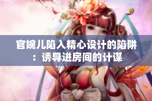 官婉兒陷入精心設(shè)計(jì)的陷阱：誘導(dǎo)進(jìn)房間的計(jì)謀