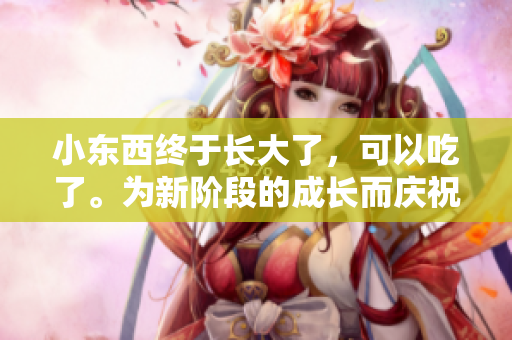 小東西終于長大了，可以吃了。為新階段的成長而慶祝！