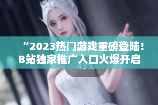 “2023熱門游戲重磅登陸！B站獨(dú)家推廣入口火爆開啟！”