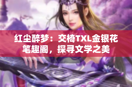 紅塵醉夢：交椅TXL金銀花筆趣閣，探尋文學(xué)之美