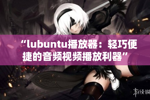 “l(fā)ubuntu播放器：輕巧便捷的音頻視頻播放利器”
