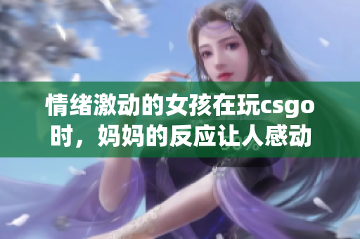 情緒激動(dòng)的女孩在玩csgo時(shí)，媽媽的反應(yīng)讓人感動(dòng)