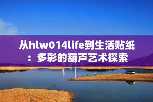 從hlw014life到生活貼紙：多彩的葫蘆藝術(shù)探索