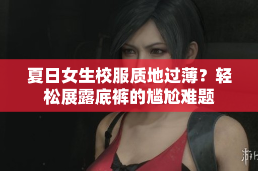 夏日女生校服質(zhì)地過(guò)??？輕松展露底褲的尷尬難題