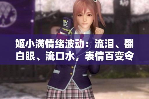 姬小滿情緒波動：流淚、翻白眼、流口水，表情百變令人心動