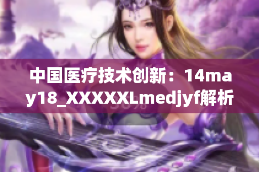 中國醫(yī)療技術(shù)創(chuàng)新：14may18_XXXXXLmedjyf解析及前景展望