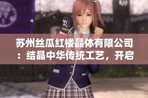 蘇州絲瓜紅樓晶體有限公司：結(jié)晶中華傳統(tǒng)工藝，開啟璀璨未來