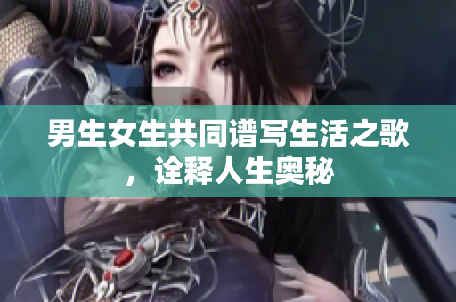 男生女生共同譜寫生活之歌，詮釋人生奧秘