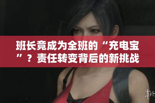 班長竟成為全班的“充電寶”？責(zé)任轉(zhuǎn)變背后的新挑戰(zhàn)