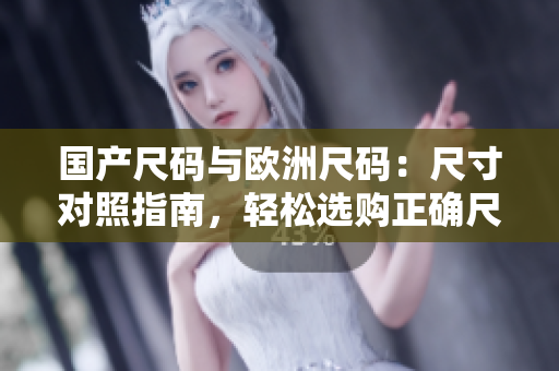 國產(chǎn)尺碼與歐洲尺碼：尺寸對照指南，輕松選購正確尺碼