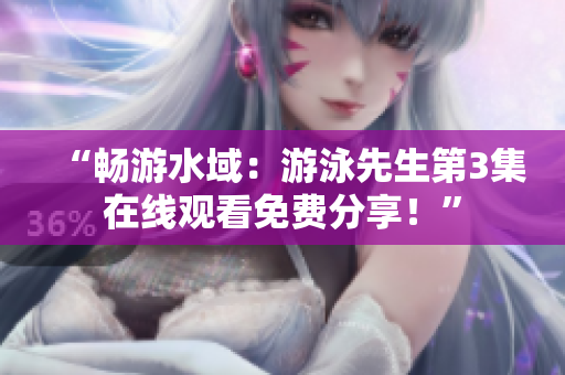 “暢游水域：游泳先生第3集在線觀看免費分享！”