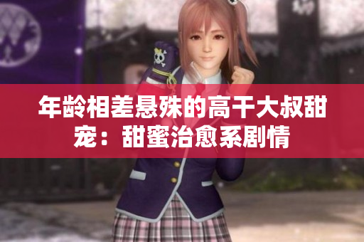 年齡相差懸殊的高干大叔甜寵：甜蜜治愈系劇情