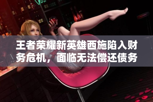 王者榮耀新英雄西施陷入財務(wù)危機，面臨無法償還債務(wù)的窘境