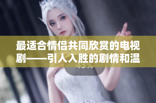 最適合情侶共同欣賞的電視劇——引人入勝的劇情和溫馨的愛情故事