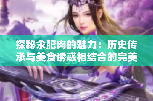 探秘汆肥肉的魅力：歷史傳承與美食誘惑相結(jié)合的完美之旅