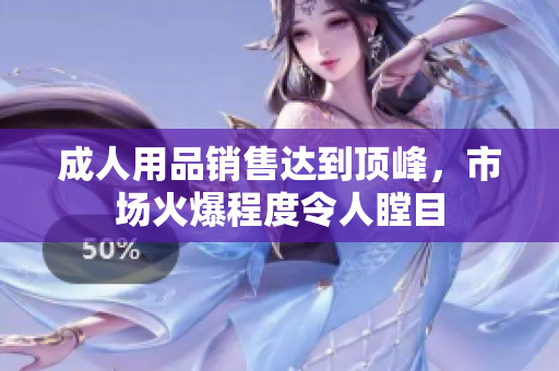 成人用品銷售達到頂峰，市場火爆程度令人瞠目