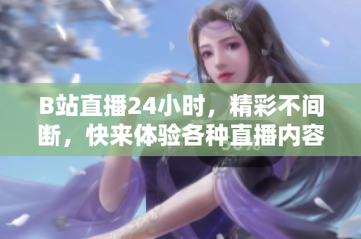 B站直播24小時，精彩不間斷，快來體驗各種直播內(nèi)容