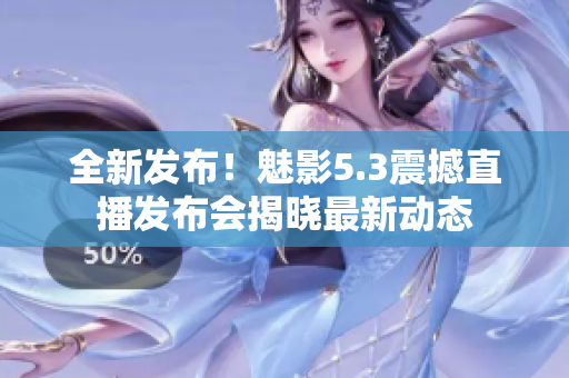 全新發(fā)布！魅影5.3震撼直播發(fā)布會揭曉最新動態(tài)