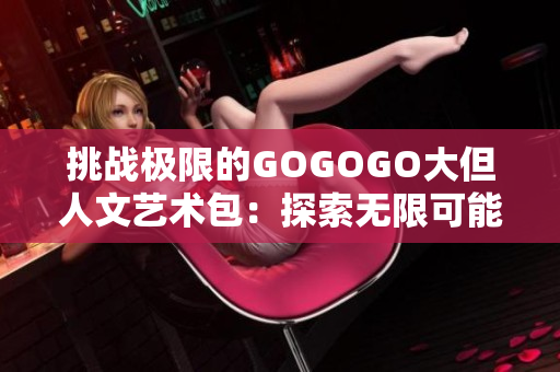 挑戰(zhàn)極限的GOGOGO大但人文藝術包：探索無限可能與深度的藝術世界