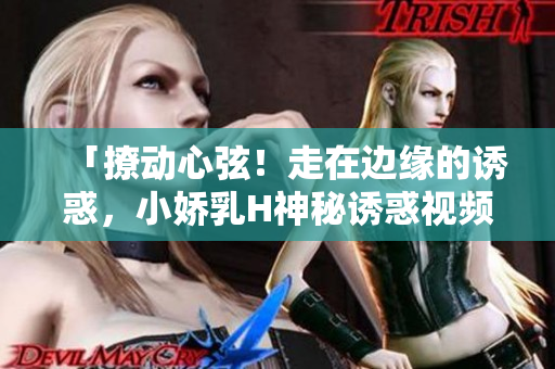 「撩動心弦！走在邊緣的誘惑，小嬌乳H神秘誘惑視頻大公開！」
