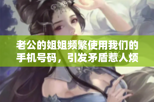 老公的姐姐頻繁使用我們的手機號碼，引發(fā)矛盾惹人煩惱