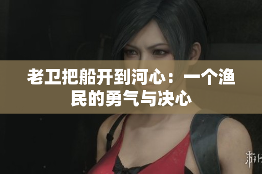 老衛(wèi)把船開到河心：一個漁民的勇氣與決心