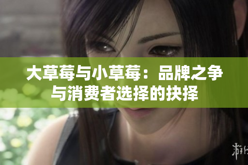 大草莓與小草莓：品牌之爭(zhēng)與消費(fèi)者選擇的抉擇