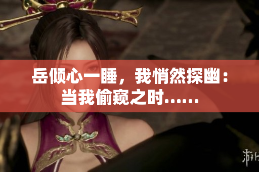 岳傾心一睡，我悄然探幽：當(dāng)我偷窺之時(shí)……