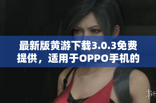 最新版黃游下載3.0.3免費(fèi)提供，適用于OPPO手機(jī)的完整匯總