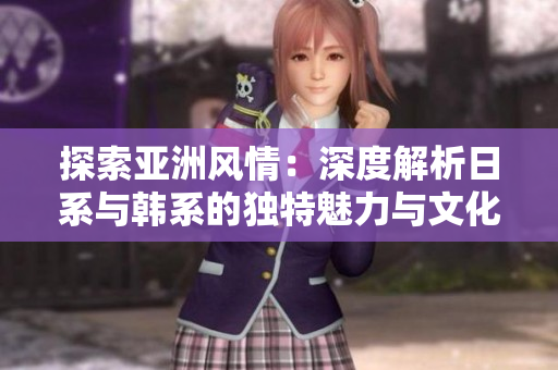 探索亞洲風(fēng)情：深度解析日系與韓系的獨(dú)特魅力與文化交融