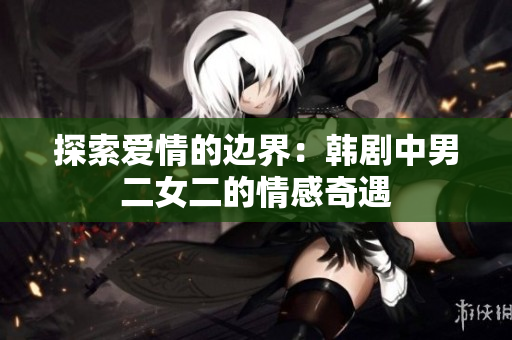 探索愛(ài)情的邊界：韓劇中男二女二的情感奇遇