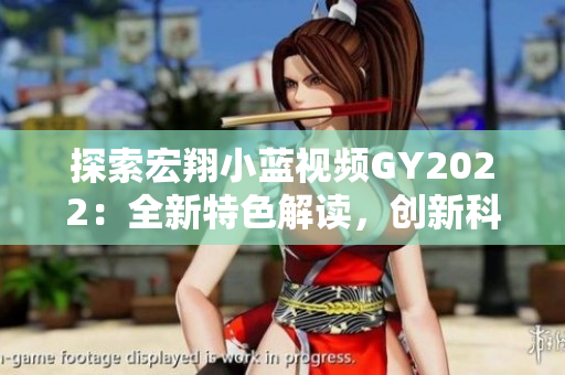 探索宏翔小藍(lán)視頻GY2022：全新特色解讀，創(chuàng)新科技驅(qū)動(dòng)的視聽盛宴