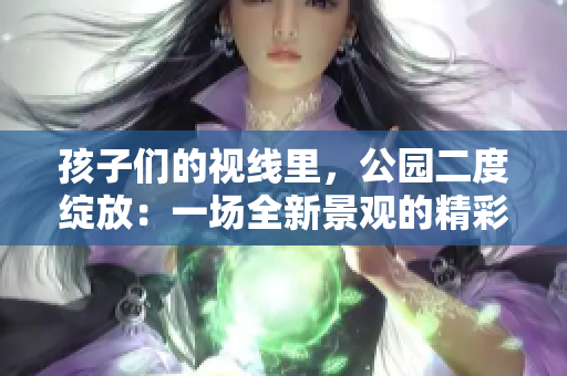 孩子們的視線里，公園二度綻放：一場全新景觀的精彩呈現(xiàn)