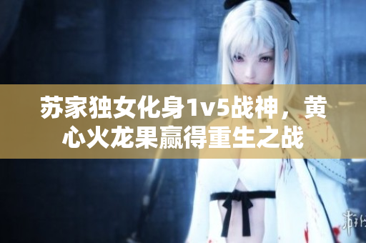 蘇家獨女化身1v5戰(zhàn)神，黃心火龍果贏得重生之戰(zhàn)