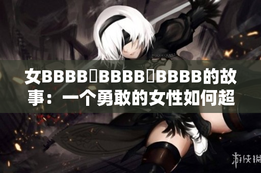 女BBBB槡BBBB槡BBBB的故事：一個(gè)勇敢的女性如何超越困境，創(chuàng)造新生活