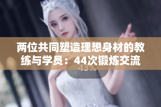 兩位共同塑造理想身材的教練與學(xué)員：44次鍛煉交流