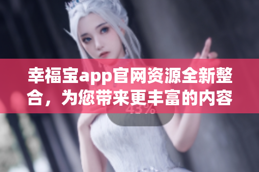 幸福寶app官網(wǎng)資源全新整合，為您帶來更豐富的內(nèi)容與體驗