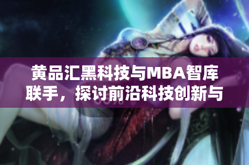 黃品匯黑科技與MBA智庫聯(lián)手，探討前沿科技創(chuàng)新與商業(yè)驅(qū)動力