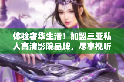體驗(yàn)奢華生活！加盟三亞私人高清影院品牌，盡享視聽(tīng)盛宴！