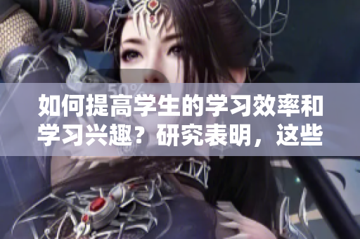 如何提高學(xué)生的學(xué)習(xí)效率和學(xué)習(xí)興趣？研究表明，這些方法很有效