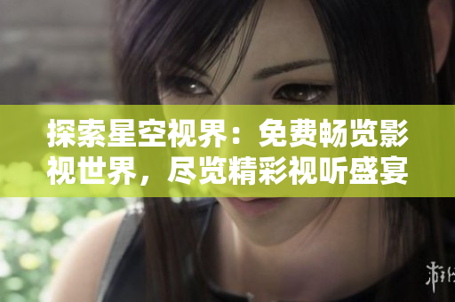 探索星空視界：免費暢覽影視世界，盡覽精彩視聽盛宴